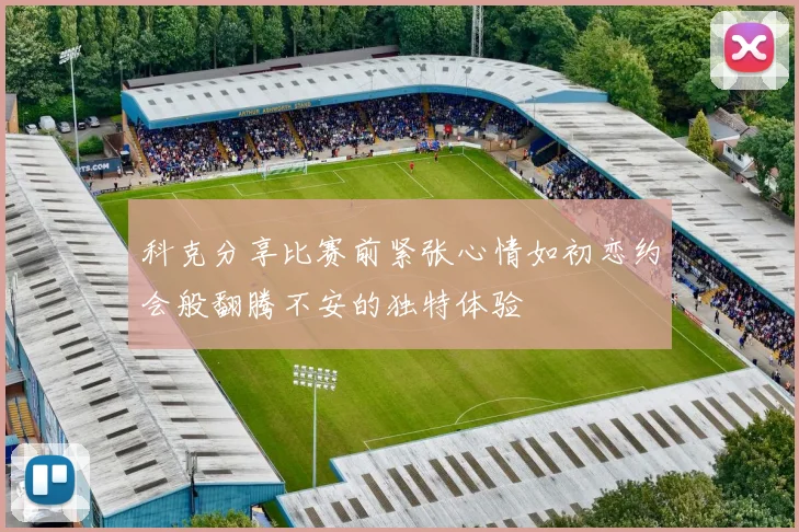 科克分享比赛前紧张心情如初恋约会般翻腾不安的独特体验