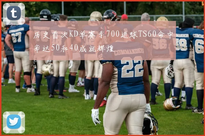 历史首次KD单赛季700进球TS60命中率达50和40成就辉煌