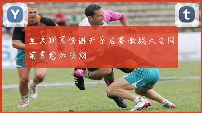 里夫斯因伤避开季后赛激战大合同前景愈加明朗