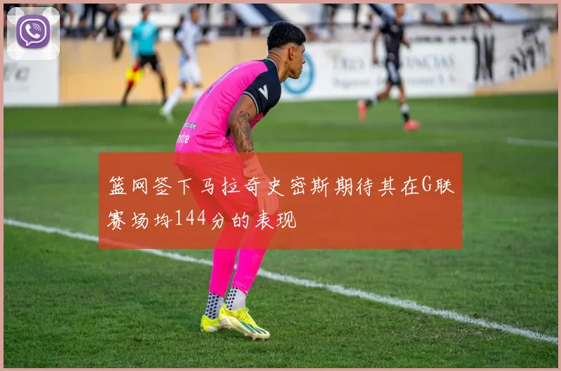 篮网签下马拉奇史密斯期待其在G联赛场均144分的表现