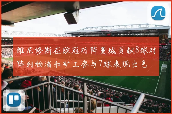 维尼修斯在欧冠对阵曼城贡献8球对阵利物浦和矿工参与7球表现出色
