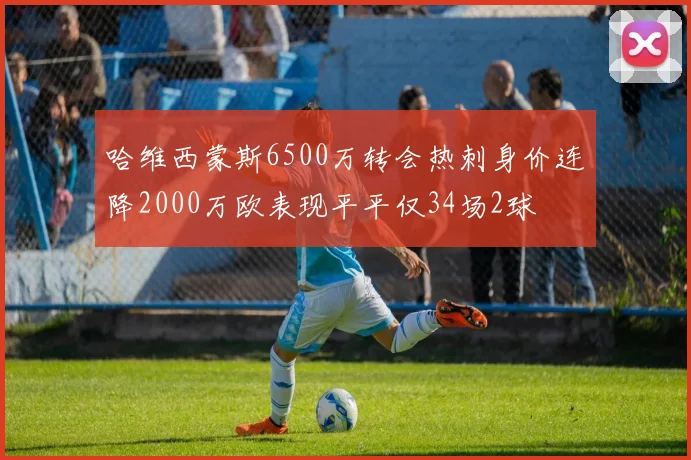 哈维西蒙斯6500万转会热刺身价连降2000万欧表现平平仅34场2球