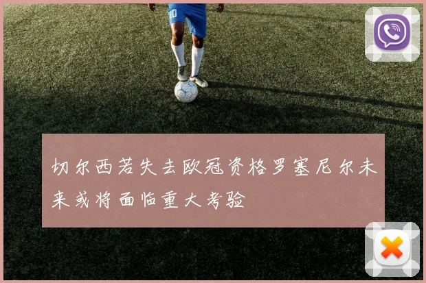 切尔西若失去欧冠资格罗塞尼尔未来或将面临重大考验