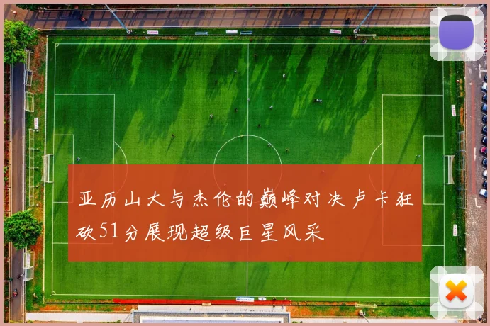 亚历山大与杰伦的巅峰对决卢卡狂砍51分展现超级巨星风采