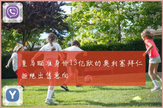 皇马瞄准身价13亿欧的奥利塞拜仁拒绝出售意向
