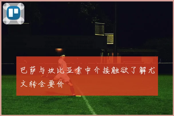 巴萨与坎比亚索中介接触欲了解尤文转会要价