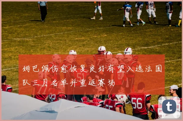 姆巴佩伤愈恢复良好有望入选法国队三月名单并重返赛场