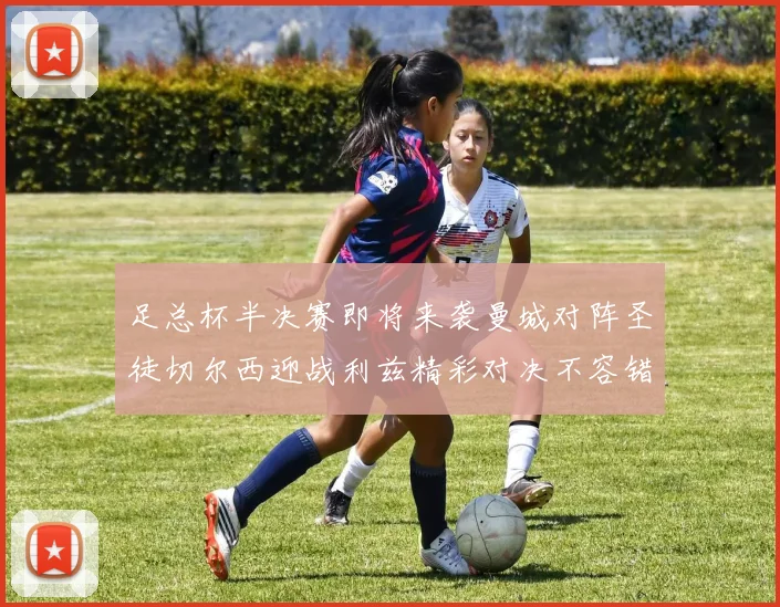 足总杯半决赛即将来袭曼城对阵圣徒切尔西迎战利兹精彩对决不容错过