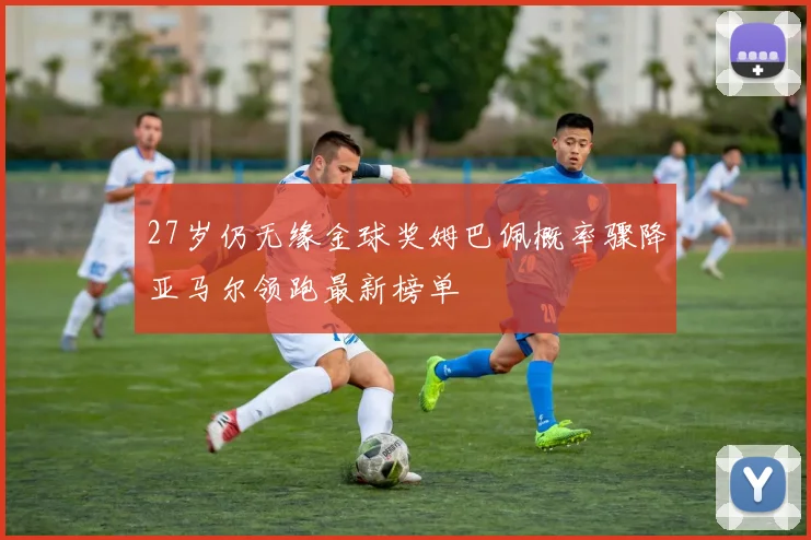27岁仍无缘金球奖姆巴佩概率骤降亚马尔领跑最新榜单