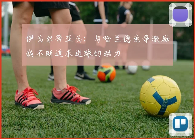 伊戈尔蒂亚戈：与哈兰德竞争激励我不断追求进球的动力
