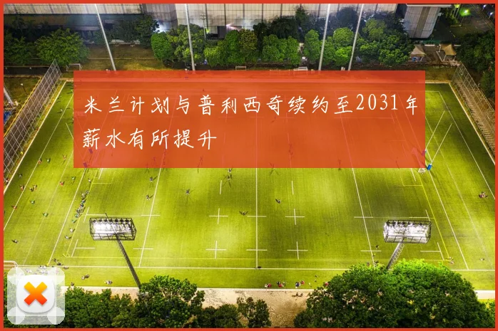 米兰计划与普利西奇续约至2031年薪水有所提升