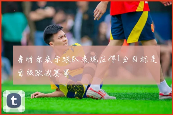 鲁特尔表示球队表现应得1分目标是晋级欧战赛事