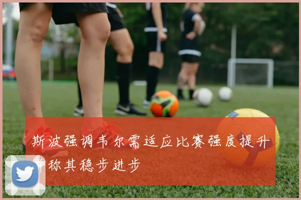 斯波强调韦尔需适应比赛强度提升并称其稳步进步