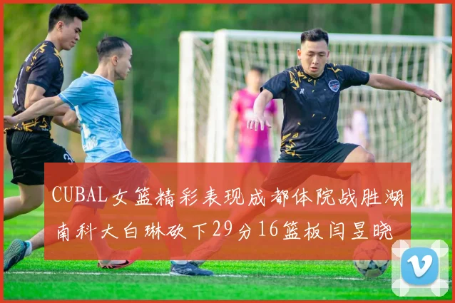 CUBAL女篮精彩表现成都体院战胜湖南科大白琳砍下29分16篮板闫昱晓贡献20分