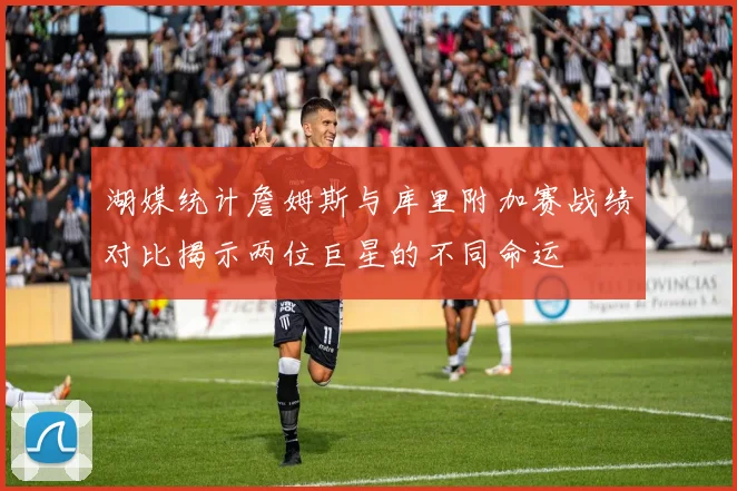 湖媒统计詹姆斯与库里附加赛战绩对比揭示两位巨星的不同命运