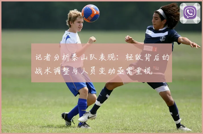 记者分析泰山队表现：轻敌背后的战术调整与人员变动亟需重视