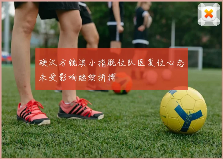 硬汉方镜淇小指脱位队医复位心态未受影响继续拼搏