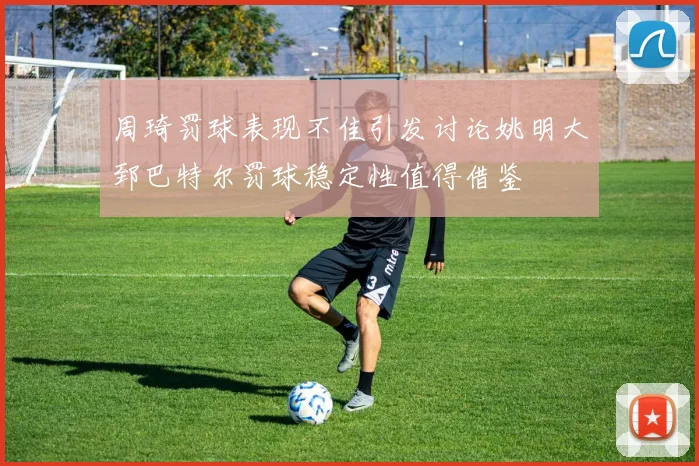 周琦罚球表现不佳引发讨论姚明大郅巴特尔罚球稳定性值得借鉴