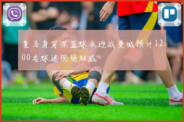 皇马身穿深蓝球衣迎战曼城预计1200名球迷现场助威